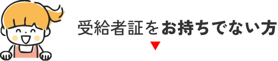 受給者証をお持ちでない方